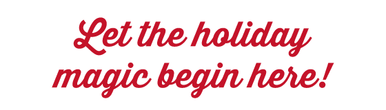 Let the holiday magic begin here!